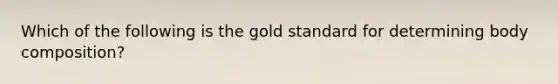 Which of the following is the gold standard for determining body composition?