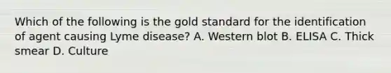 Which of the following is the gold standard for the identification of agent causing Lyme disease? A. Western blot B. ELISA C. Thick smear D. Culture