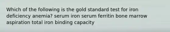 Which of the following is the gold standard test for iron deficiency anemia? serum iron serum ferritin bone marrow aspiration total iron binding capacity