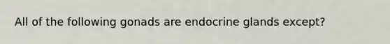 All of the following gonads are endocrine glands except?