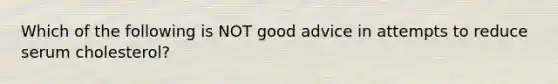 Which of the following is NOT good advice in attempts to reduce serum cholesterol?