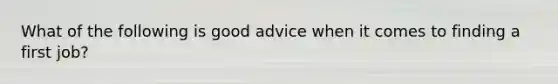 What of the following is good advice when it comes to finding a first job?