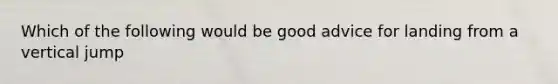 Which of the following would be good advice for landing from a vertical jump