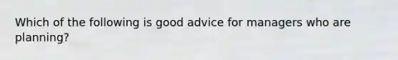 Which of the following is good advice for managers who are planning?