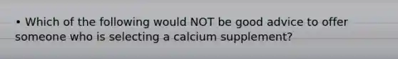 • Which of the following would NOT be good advice to offer someone who is selecting a calcium supplement?