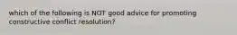 which of the following is NOT good advice for promoting constructive conflict resolution?