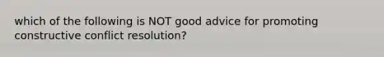 which of the following is NOT good advice for promoting constructive conflict resolution?