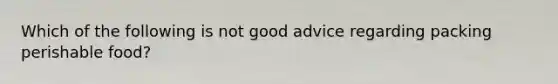 Which of the following is not good advice regarding packing perishable food?