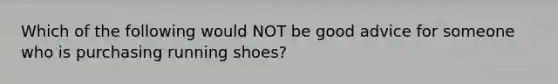 Which of the following would NOT be good advice for someone who is purchasing running shoes?