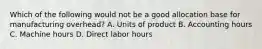 Which of the following would not be a good allocation base for manufacturing overhead? A. Units of product B. Accounting hours C. Machine hours D. Direct labor hours