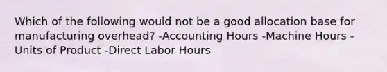 Which of the following would not be a good allocation base for manufacturing overhead? -Accounting Hours -Machine Hours -Units of Product -Direct Labor Hours