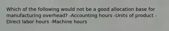 Which of the following would not be a good allocation base for manufacturing overhead? -Accounting hours -Units of product -Direct labor hours -Machine hours