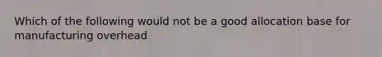 Which of the following would not be a good allocation base for manufacturing overhead