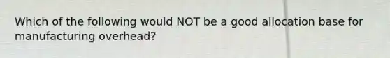 Which of the following would NOT be a good allocation base for manufacturing overhead?