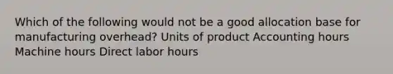 Which of the following would not be a good allocation base for manufacturing overhead? Units of product Accounting hours Machine hours Direct labor hours