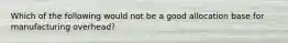 Which of the following would not be a good allocation base for manufacturing overhead?