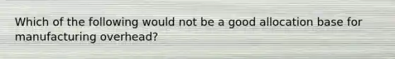 Which of the following would not be a good allocation base for manufacturing overhead?