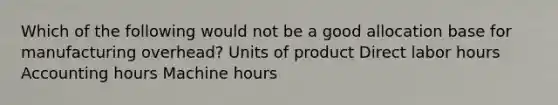 Which of the following would not be a good allocation base for manufacturing overhead? Units of product Direct labor hours Accounting hours Machine hours