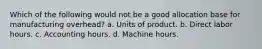 Which of the following would not be a good allocation base for manufacturing overhead? a. Units of product. b. Direct labor hours. c. Accounting hours. d. Machine hours.