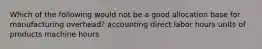 Which of the following would not be a good allocation base for manufacturing overhead? accounting direct labor hours units of products machine hours