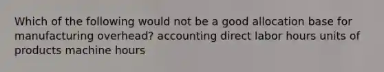 Which of the following would not be a good allocation base for manufacturing overhead? accounting direct labor hours units of products machine hours