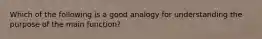 Which of the following is a good analogy for understanding the purpose of the main function?