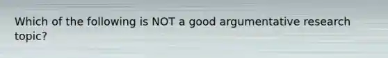 Which of the following is NOT a good argumentative research topic?