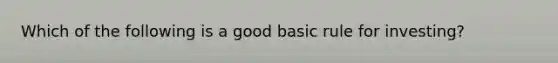 Which of the following is a good basic rule for investing?