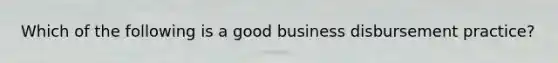 Which of the following is a good business disbursement practice?