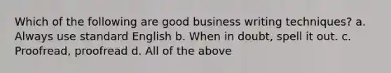 Which of the following are good business writing techniques? a. Always use standard English b. When in doubt, spell it out. c. Proofread, proofread d. All of the above