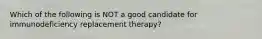 Which of the following is NOT a good candidate for immunodeficiency replacement therapy?