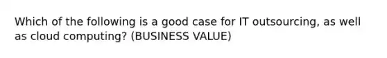 Which of the following is a good case for IT outsourcing, as well as cloud computing? (BUSINESS VALUE)