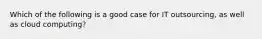 Which of the following is a good case for IT outsourcing, as well as cloud computing?