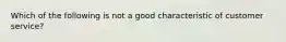 Which of the following is not a good characteristic of customer service?