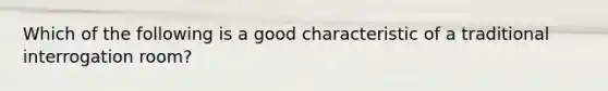 Which of the following is a good characteristic of a traditional interrogation room?