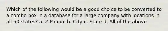 Which of the following would be a good choice to be converted to a combo box in a database for a large company with locations in all 50 states? a. ZIP code b. City c. State d. All of the above