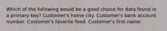 Which of the following would be a good choice for data found in a primary key? Customer's home city. Customer's bank account number. Customer's favorite food. Customer's first name.