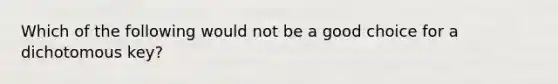 Which of the following would not be a good choice for a dichotomous key?