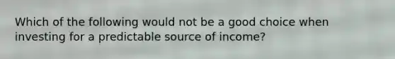 Which of the following would not be a good choice when investing for a predictable source of income?