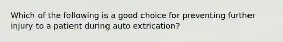 Which of the following is a good choice for preventing further injury to a patient during auto extrication?