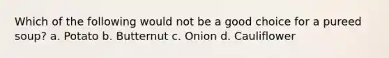 Which of the following would not be a good choice for a pureed soup? a. Potato b. Butternut c. Onion d. Cauliflower