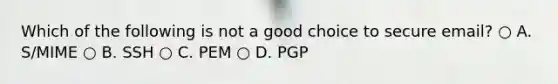 Which of the following is not a good choice to secure email? ○ A. S/MIME ○ B. SSH ○ C. PEM ○ D. PGP