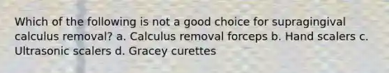 Which of the following is not a good choice for supragingival calculus removal? a. Calculus removal forceps b. Hand scalers c. Ultrasonic scalers d. Gracey curettes