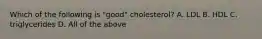 Which of the following is "good" cholesterol? A. LDL B. HDL C. triglycerides D. All of the above