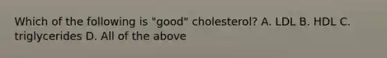 Which of the following is "good" cholesterol? A. LDL B. HDL C. triglycerides D. All of the above