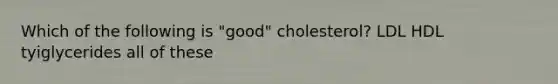 Which of the following is "good" cholesterol? LDL HDL tyiglycerides all of these