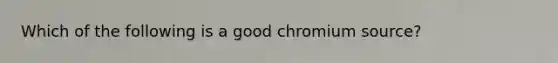 Which of the following is a good chromium source?