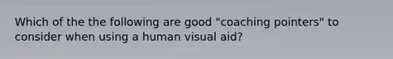 Which of the the following are good "coaching pointers" to consider when using a human visual aid?