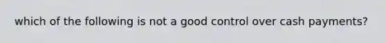 which of the following is not a good control over cash payments?