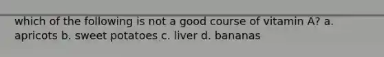 which of the following is not a good course of vitamin A? a. apricots b. sweet potatoes c. liver d. bananas